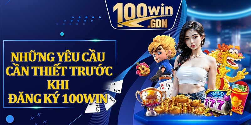 Những Yêu Cầu Cần Thiết Trước Khi Đăng Ký 100WIN