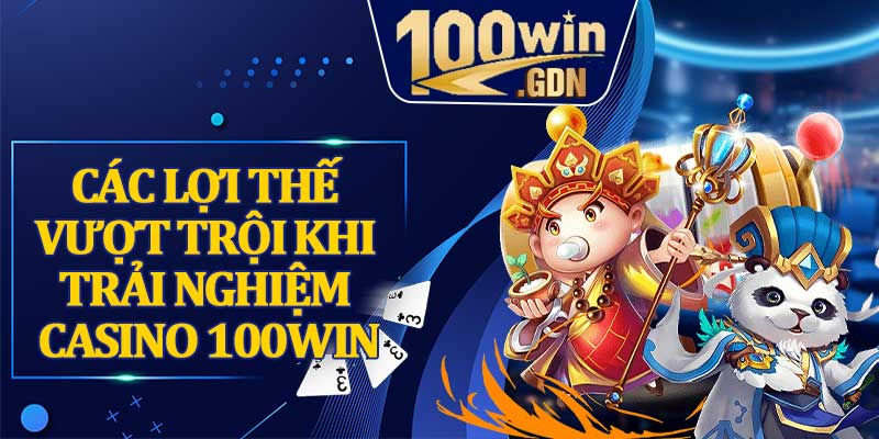 Các lợi thế vượt trội khi trải nghiệm casino 100WIN