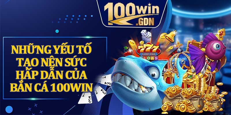 Những yếu tố tạo nên sức hấp dẫn của bắn cá 100WIN